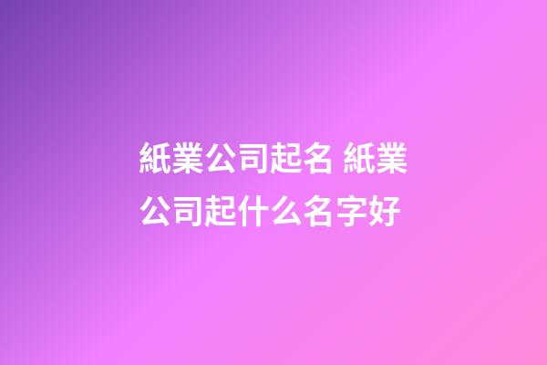 紙業公司起名 紙業公司起什么名字好-第1張-公司起名-玄機派